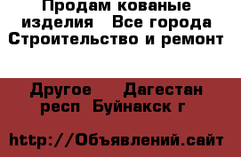 Продам кованые изделия - Все города Строительство и ремонт » Другое   . Дагестан респ.,Буйнакск г.